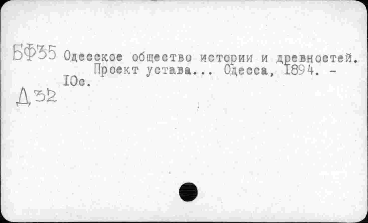 ﻿Jp - Одесское общество истории и древностей.
Проект устава... Одесса, 1894. -Юс.
Д5ћ